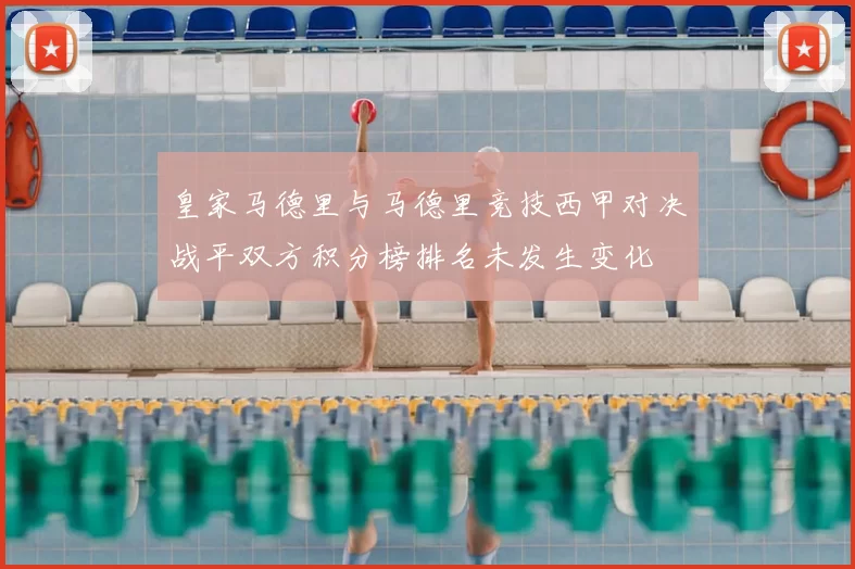皇家马德里与马德里竞技西甲对决战平双方积分榜排名未发生变化