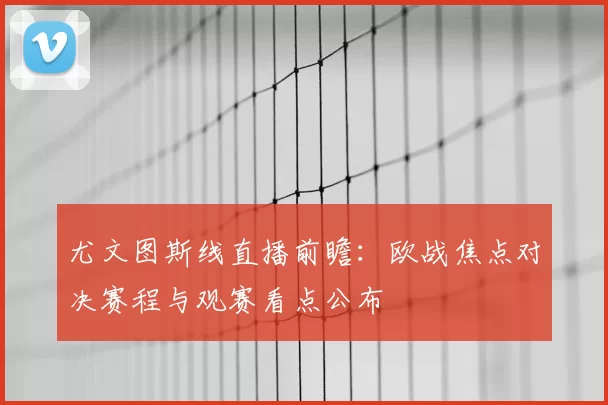 尤文图斯线直播前瞻：欧战焦点对决赛程与观赛看点公布