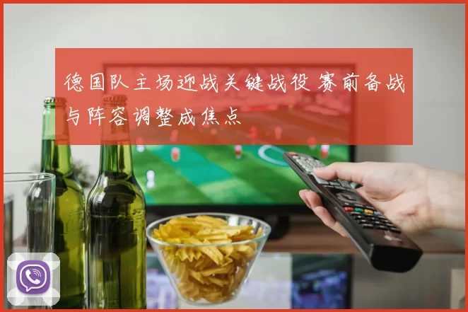 德国队主场迎战关键战役 赛前备战与阵容调整成焦点