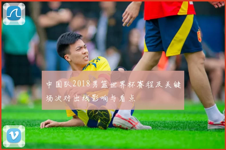 中国队2018男篮世界杯赛程及关键场次对出线影响与看点