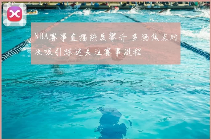 NBA赛事直播热度攀升 多场焦点对决吸引球迷关注赛事进程