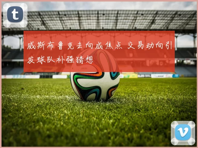 威斯布鲁克去向成焦点 交易动向引发球队补强猜想