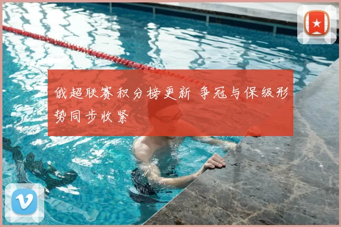 俄超联赛积分榜更新 争冠与保级形势同步收紧