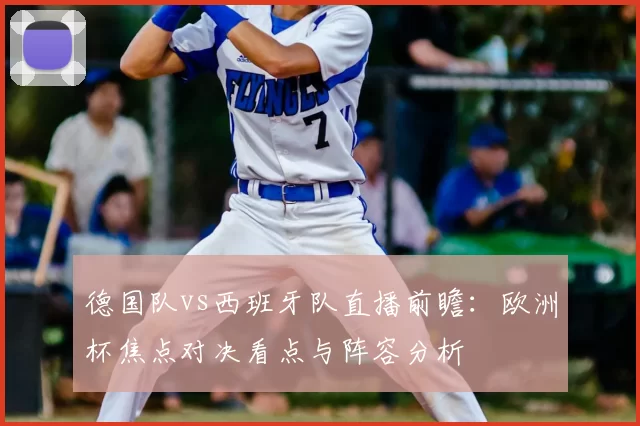 德国队vs西班牙队直播前瞻：欧洲杯焦点对决看点与阵容分析