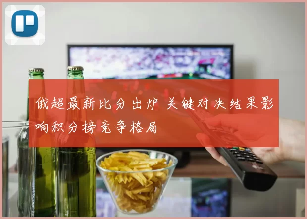 俄超最新比分出炉 关键对决结果影响积分榜竞争格局