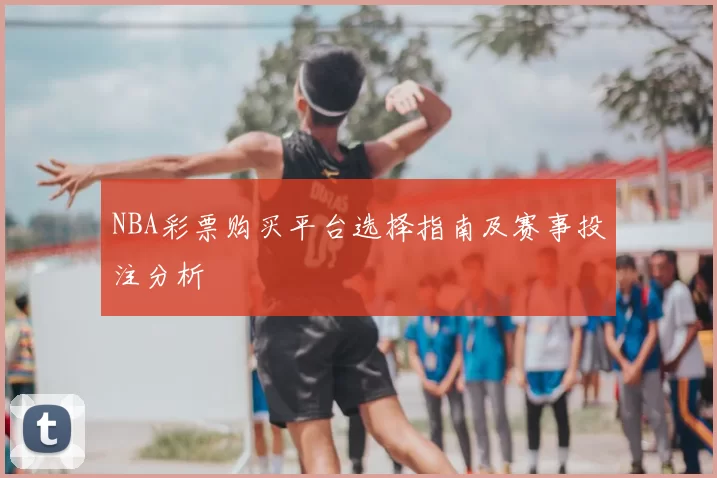 NBA彩票购买平台选择指南及赛事投注分析