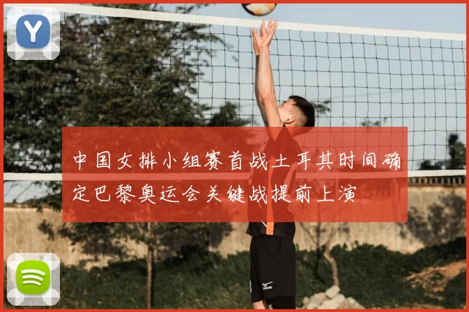 中国女排小组赛首战土耳其时间确定巴黎奥运会关键战提前上演