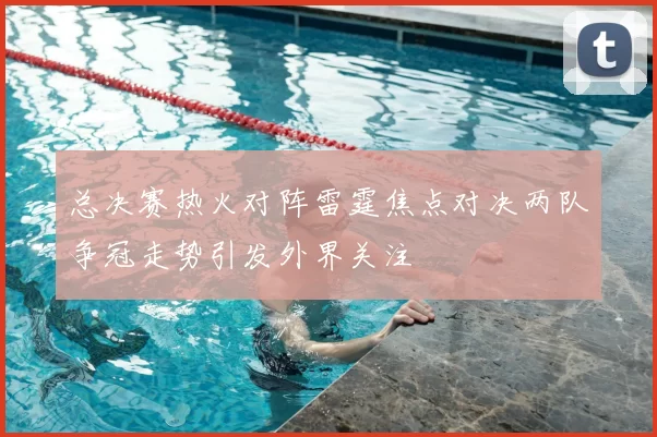 总决赛热火对阵雷霆焦点对决两队争冠走势引发外界关注
