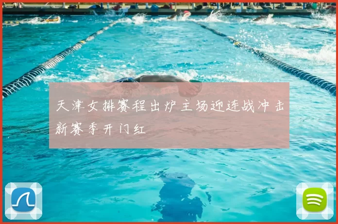 天津女排赛程出炉主场迎连战冲击新赛季开门红