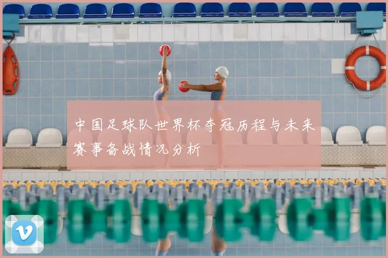 中国足球队世界杯夺冠历程与未来赛事备战情况分析