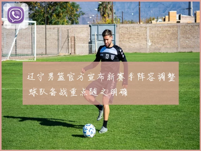 辽宁男篮官方宣布新赛季阵容调整 球队备战重点随之明确