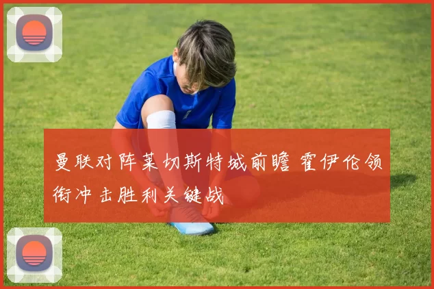 曼联对阵莱切斯特城前瞻 霍伊伦领衔冲击胜利关键战