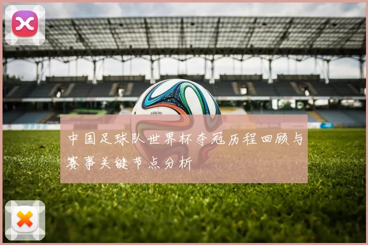 中国足球队世界杯夺冠历程回顾与赛事关键节点分析
