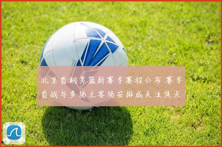 北京首钢男篮新赛季赛程公布 赛季首战与多场主客场安排成关注焦点