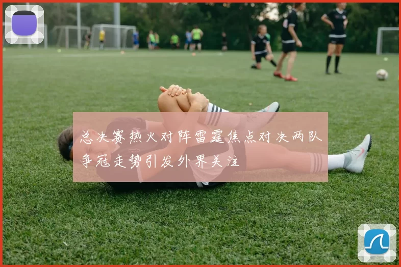 总决赛热火对阵雷霆焦点对决两队争冠走势引发外界关注