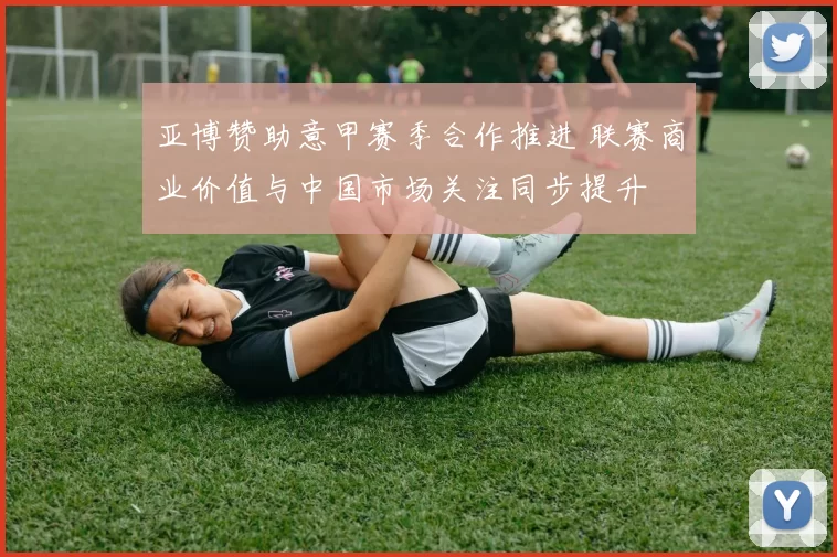 亚博赞助意甲赛季合作推进 联赛商业价值与中国市场关注同步提升