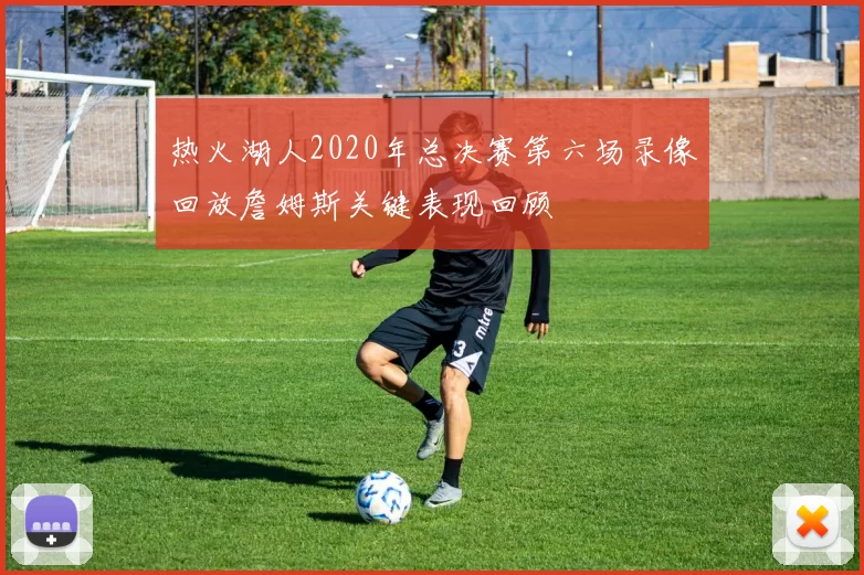 热火湖人2020年总决赛第六场录像回放詹姆斯关键表现回顾