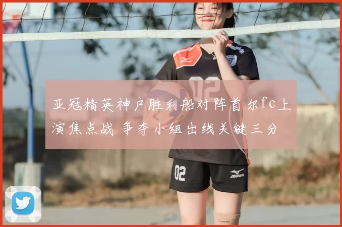 亚冠精英神户胜利船对阵首尔fc上演焦点战 争夺小组出线关键三分