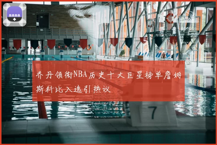 乔丹领衔NBA历史十大巨星榜单詹姆斯科比入选引热议