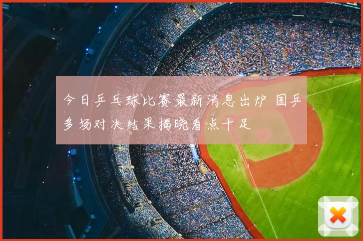 今日乒乓球比赛最新消息出炉 国乒多场对决结果揭晓看点十足