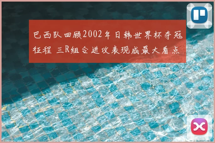 巴西队回顾2002年日韩世界杯夺冠征程 三R组合进攻表现成最大看点