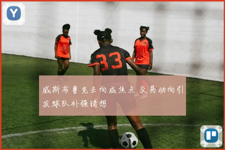 威斯布鲁克去向成焦点 交易动向引发球队补强猜想