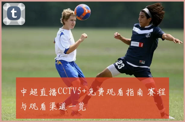 中超直播CCTV5+免费观看指南 赛程与观看渠道一览