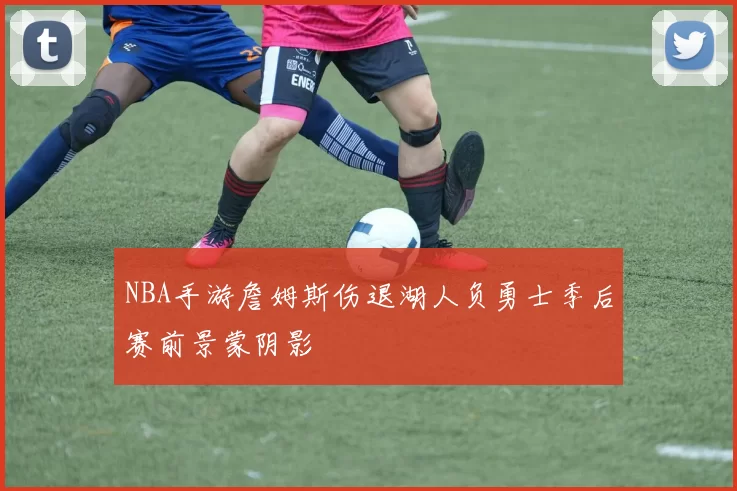 NBA手游詹姆斯伤退湖人负勇士季后赛前景蒙阴影