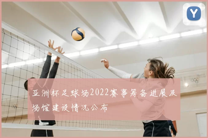 亚洲杯足球场2022赛事筹备进展及场馆建设情况公布