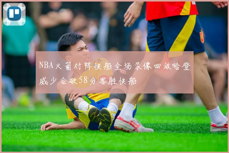 NBA火箭对阵快船全场录像回放哈登威少合砍58分客胜快船