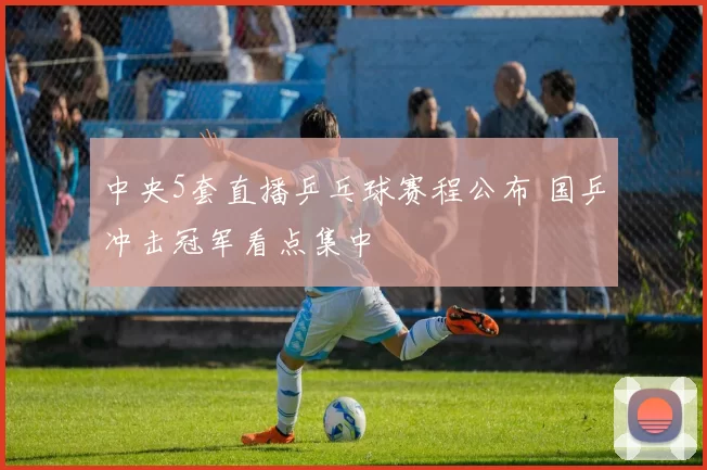 中央5套直播乒乓球赛程公布 国乒冲击冠军看点集中