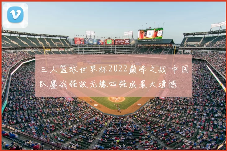 三人篮球世界杯2022巅峰之战 中国队鏖战强敌无缘四强成最大遗憾