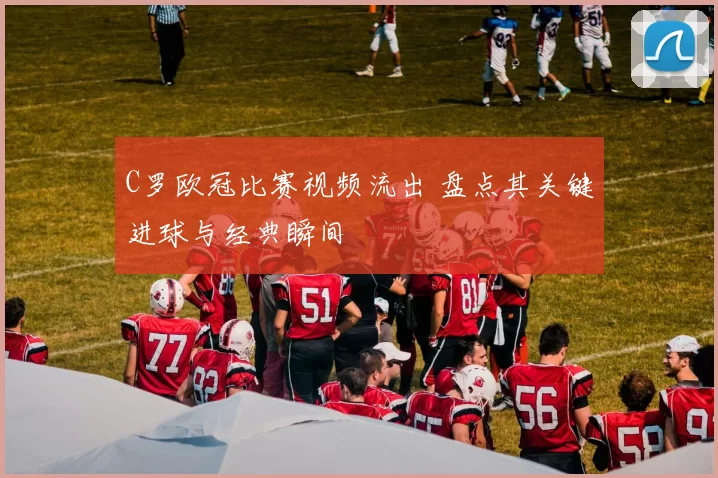 C罗欧冠比赛视频流出 盘点其关键进球与经典瞬间