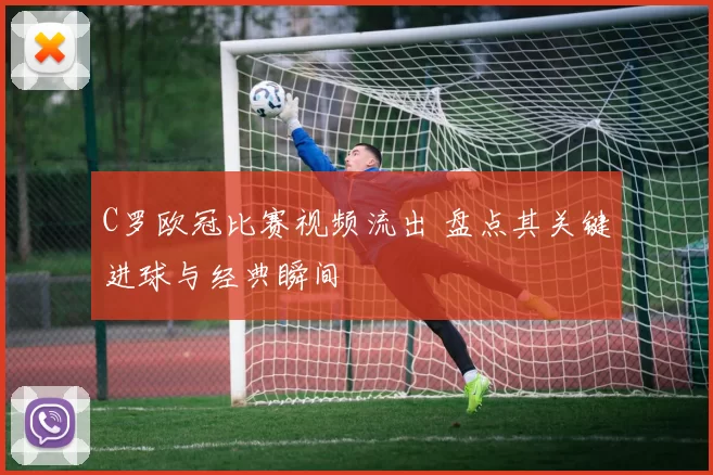 C罗欧冠比赛视频流出 盘点其关键进球与经典瞬间