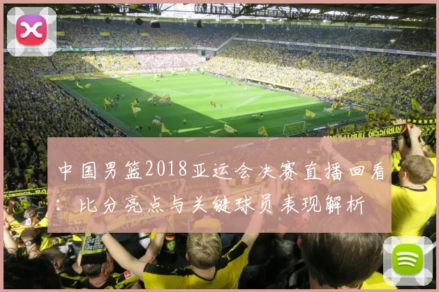 中国男篮2018亚运会决赛直播回看：比分亮点与关键球员表现解析